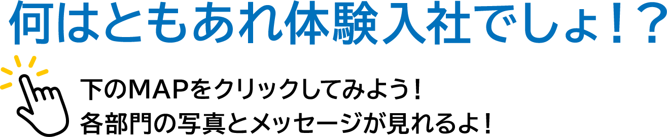 何はともあれ体験入社でしょ！？下のmapをクリックしてみよう！各部門の写真とメッセージが見れるよ！